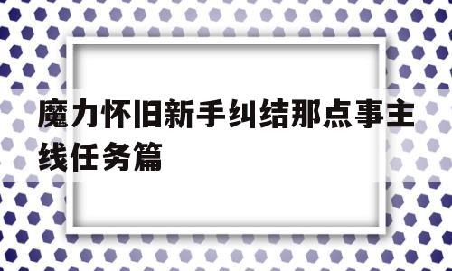 包罗魔力怀旧新手纠结那点事主线使命篇的词条