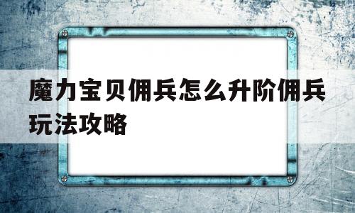 魔力宝物佣兵怎么升阶佣兵弄法攻略的简单介绍