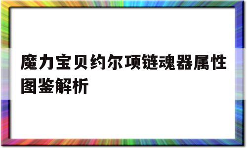 魔力宝物约尔项链魂器属性图鉴解析的简单介绍