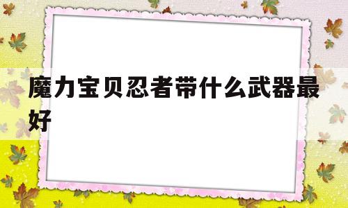 魔力宝物忍者带什么兵器更好-魔力宝物忍者带什么兵器更好用