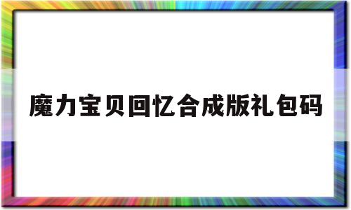 魔力宝物回忆合成版礼包码-魔力宝物回忆之魔力宝物醒觉