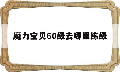 魔力宝物60级去哪里练级-魔力宝物60级去哪里练级好