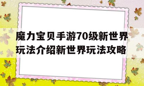 魔力宝物手游70级新世界弄法介绍新世界弄法攻略的简单介绍