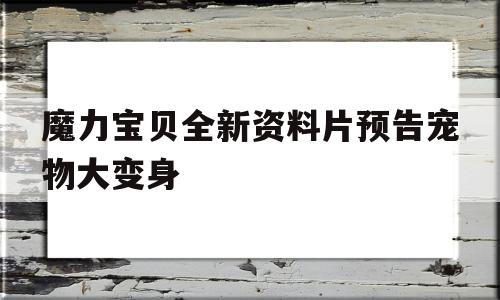 魔力宝物全新材料片预告宠物大变身-魔力宝物全新材料片预告宠物大变身是哪一集