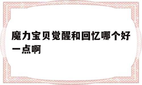 魔力宝物醒觉和回忆哪个好一点啊-魔力宝物醒觉和回忆哪个好一点啊视频