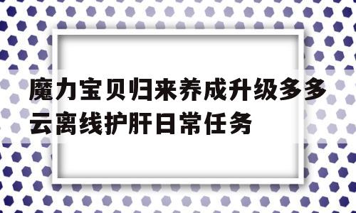 魔力宝物归来养成晋级多多云离线护肝日常使命的简单介绍