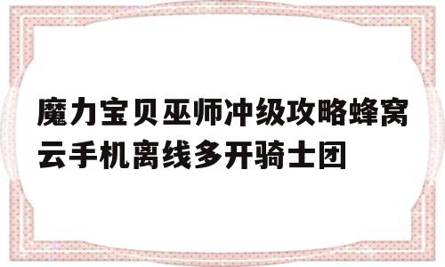 魔力宝物巫师冲级攻略蜂窝云手机离线多开骑士团的简单介绍