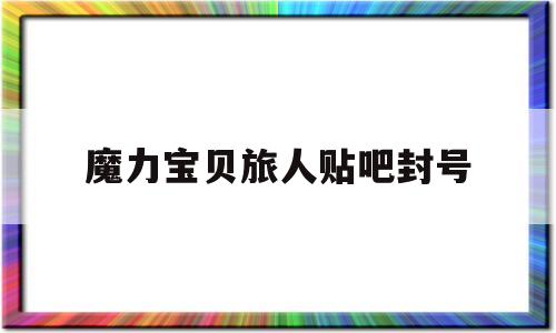 魔力宝物旅人贴吧封号-魔力宝物旅人什么时候开区