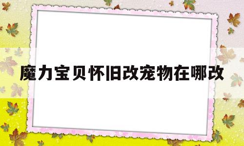 魔力宝物怀旧改宠物在哪改-魔力宝物怀旧革新宠物和没革新不同几