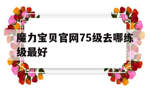 魔力宝物官网75级去哪练级更好-魔力宝物官网75级去哪练级更好呢