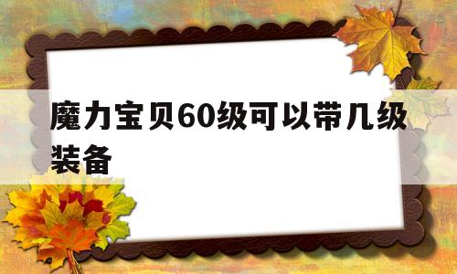 魔力宝物60级能够带几级配备-魔力宝物60级能够带几级配备啊