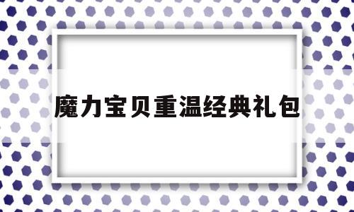 魔力宝物重温典范礼包-魔力宝物重温典范礼包奖励