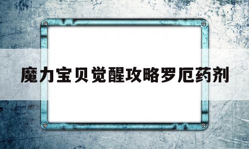 魔力宝贝觉醒攻略罗厄药剂-魔力宝贝觉醒的激活码是多少