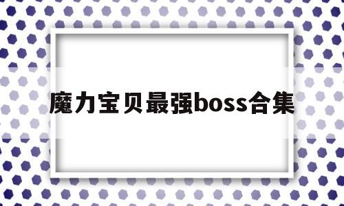 魔力宝贝最强boss合集-魔力宝贝最强boss合集攻略