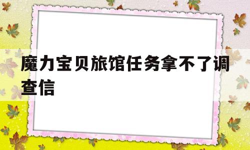 魔力宝贝旅馆任务拿不了调查信-魔力宝贝新村任务1 拿不到协助调查信