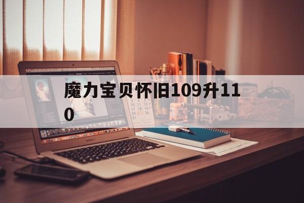 魔力宝贝怀旧109升110-魔力宝贝怀旧109到110要多久