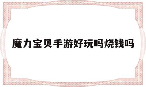 魔力宝贝手游好玩吗烧钱吗-魔力宝贝手游好玩吗烧钱吗是真的吗