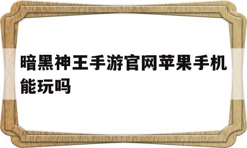 暗黑神王手游官网苹果手机能玩吗-暗黑神王手游官网苹果手机能玩吗安全吗