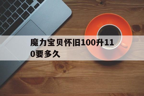 魔力宝贝怀旧100升110要多久-魔力宝贝怀旧100升110要多久才能升级