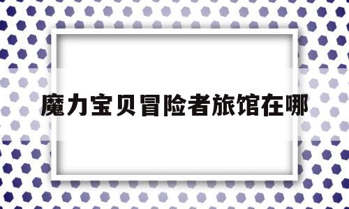 魔力宝贝冒险者旅馆在哪-魔力宝贝冒险者旅馆在哪打