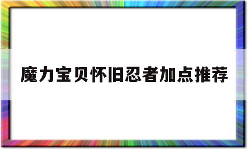 魔力宝贝怀旧忍者加点推荐-魔力宝贝怀旧忍者加点推荐贴吧