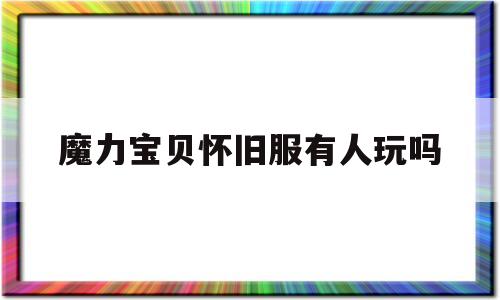 魔力宝贝怀旧服有人玩吗-魔力宝贝怀旧服有人玩吗知乎