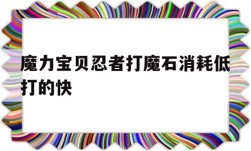 魔力宝贝忍者打魔石消耗低打的快-魔力宝贝忍者打魔石消耗低打的快吗