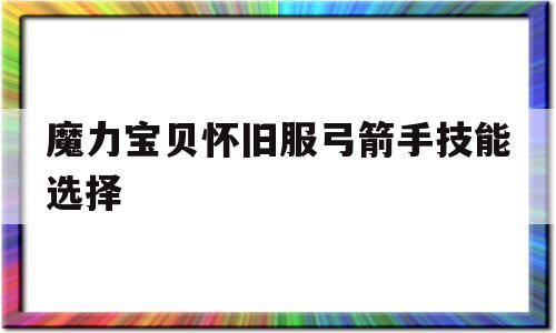 魔力宝贝怀旧服弓箭手技能选择-魔力宝贝怀旧服弓箭手技能选择什么