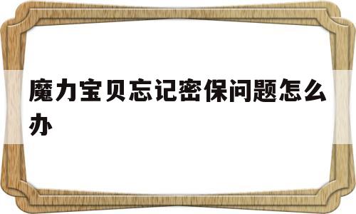 魔力宝贝忘记密保问题怎么办-魔力宝贝怀旧密保卡丢了怎么办