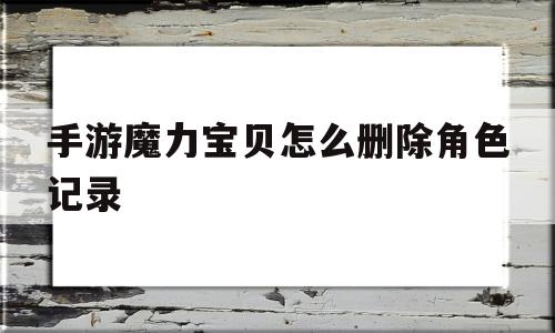 手游魔力宝贝怎么删除角色记录-魔力宝贝手游怎么样不被踢出游戏