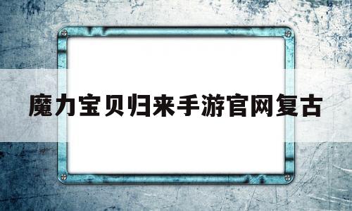 魔力宝贝归来手游官网复古-魔力宝贝归来手游礼包码最新