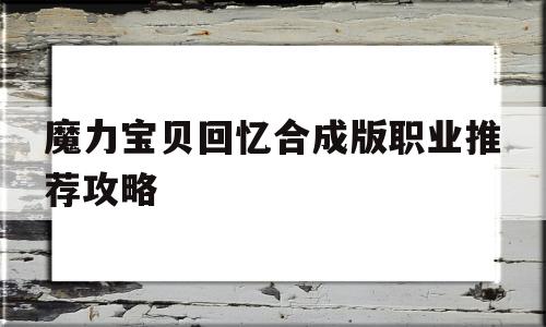 关于魔力宝贝回忆合成版职业推荐攻略的信息