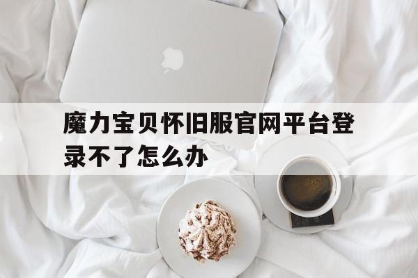 魔力宝贝怀旧服官网平台登录不了怎么办-魔力宝贝怀旧服官网平台登录不了怎么办呀