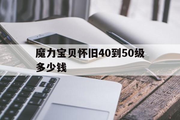 魔力宝贝怀旧40到50级多少钱-魔力宝贝怀旧40到50级多少钱一个