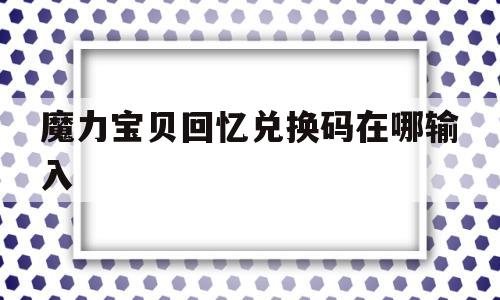 魔力宝贝回忆兑换码在哪输入-魔力宝贝回忆兑换码在哪输入啊