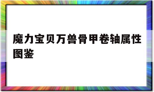 魔力宝贝万兽骨甲卷轴属性图鉴的简单介绍