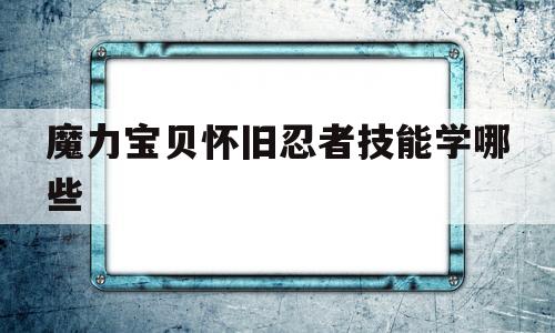 魔力宝贝怀旧忍者技能学哪些-魔力宝贝怀旧忍者技能学哪些好