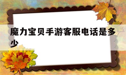 魔力宝贝手游客服电话是多少-魔力宝贝手游客服电话是多少号