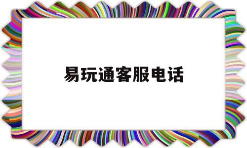 易玩通客服电话-易玩通客服电话打不通