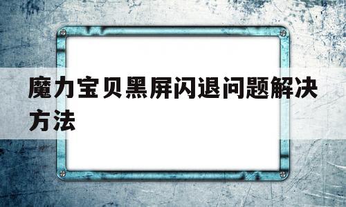 魔力宝贝黑屏闪退问题解决方法-魔力宝贝黑屏闪退问题解决方法是什么