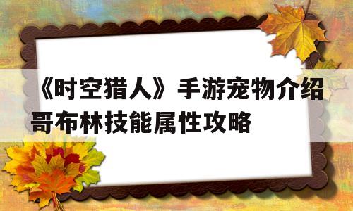 关于《时空猎人》手游宠物介绍哥布林技能属性攻略的信息