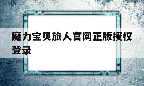 魔力宝贝旅人官网正版授权登录-魔力宝贝旅人官网正版授权登录不了