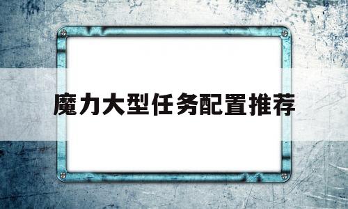 魔力大型任务配置推荐-魔力大型任务配置推荐阵容