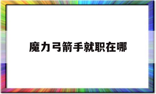 魔力弓箭手就职在哪-魔力宝贝弓箭手都学什么技能