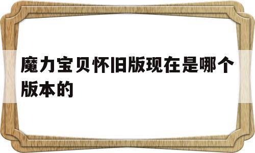 魔力宝贝怀旧版现在是哪个版本的-魔力宝贝怀旧版现在是哪个版本的游戏