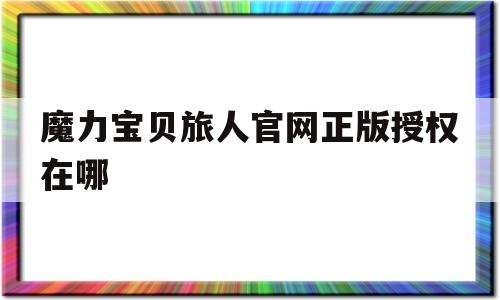 魔力宝贝旅人官网正版授权在哪-魔力宝贝旅人官网正版授权在哪里