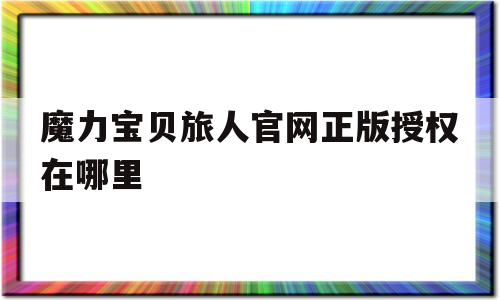 魔力宝贝旅人官网正版授权在哪里-魔力宝贝旅人官网正版授权在哪里看