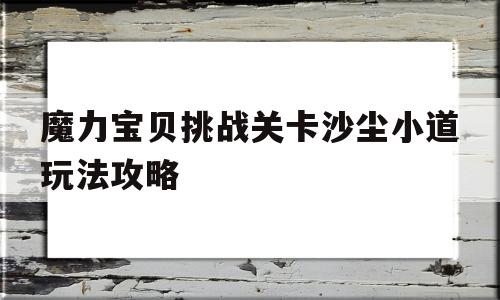 魔力宝贝挑战关卡沙尘小道玩法攻略-魔力宝贝挑战关卡沙尘小道玩法攻略大全