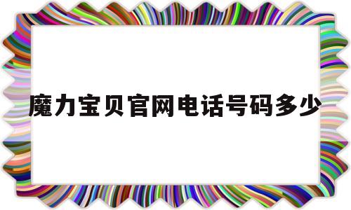 魔力宝贝官网电话号码多少-魔力宝贝官网电话号码多少号