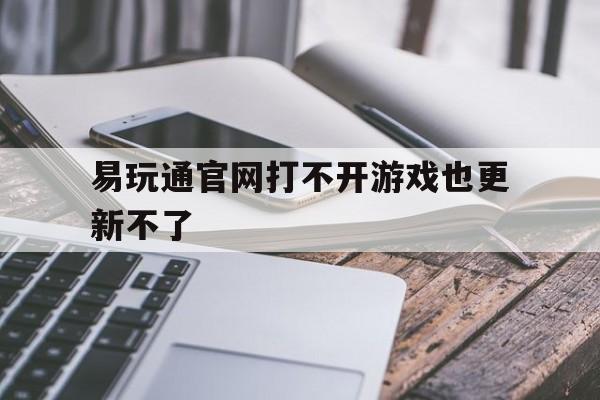 易玩通官网打不开游戏也更新不了-易玩通官网打不开游戏也更新不了怎么办